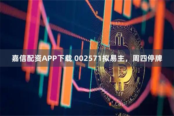 嘉信配资APP下载 002571拟易主，周四停牌