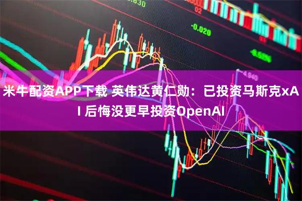 米牛配资APP下载 英伟达黄仁勋：已投资马斯克xAI 后悔没更早投资OpenAI