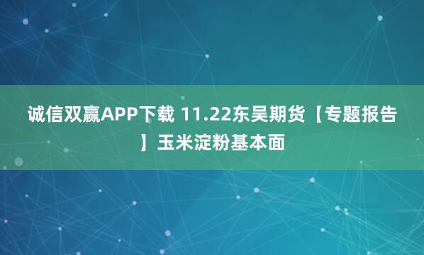 诚信双赢APP下载 11.22东吴期货【专题报告】玉米淀粉基本面