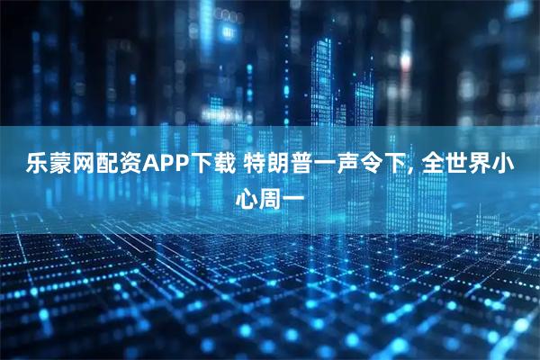 乐蒙网配资APP下载 特朗普一声令下, 全世界小心周一