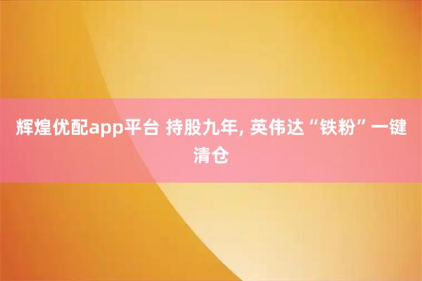 辉煌优配app平台 持股九年, 英伟达“铁粉”一键清仓