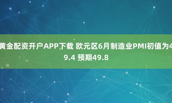 黄金配资开户APP下载 欧元区6月制造业PMI初值为49.4 预期49.8