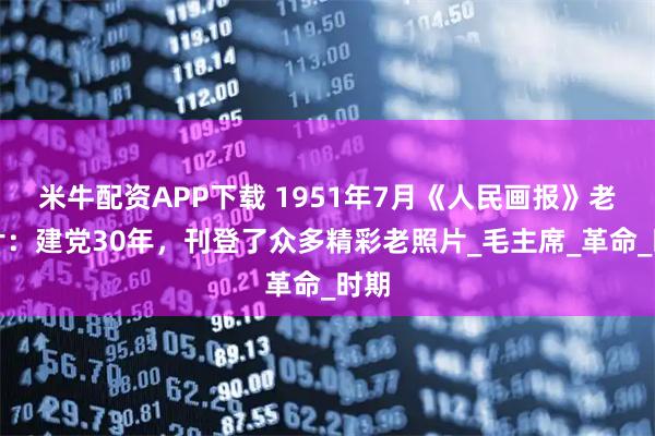 米牛配资APP下载 1951年7月《人民画报》老照片：建党30年，刊登了众多精彩老照片_毛主席_革命_时期