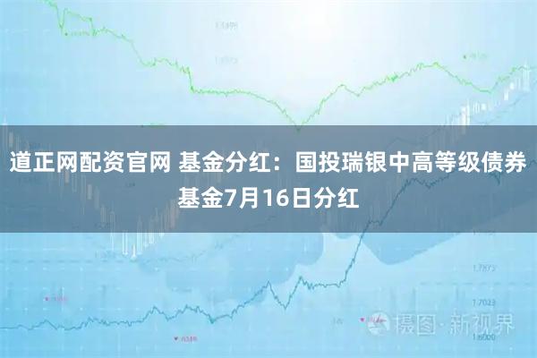 道正网配资官网 基金分红：国投瑞银中高等级债券基金7月16日分红