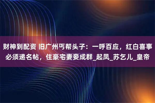 财神到配资 旧广州丐帮头子：一呼百应，红白喜事必须递名帖，住豪宅妻妾成群_起凤_苏乞儿_皇帝