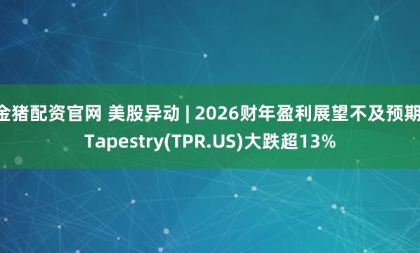金猪配资官网 美股异动 | 2026财年盈利展望不及预期 Tapestry(TPR.US)大跌超13%