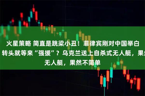 火星策略 简直是跳梁小丑！菲律宾刚对中国举白旗投降，转头就等来“强援”？乌克兰送上自杀式无人艇，果然不简单