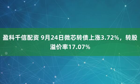盈科千信配资 9月24日微芯转债上涨3.72%，转股溢价率17.07%