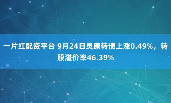 一片红配资平台 9月24日灵康转债上涨0.49%，转股溢价率46.39%