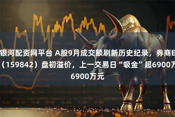 银河配资网平台 A股9月成交额刷新历史纪录，券商ETF（159842）盘初溢价，上一交易日“吸金”超6900万元