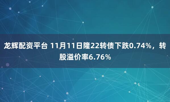 龙辉配资平台 11月11日隆22转债下跌0.74%，转股溢价率6.76%