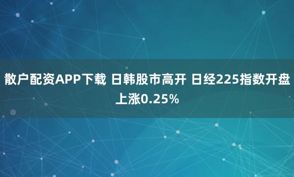 散户配资APP下载 日韩股市高开 日经225指数开盘上涨0.25%