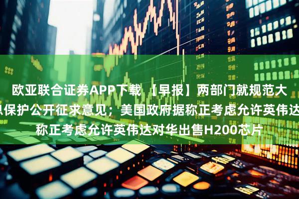 欧亚联合证券APP下载 【早报】两部门就规范大型网络平台个人信息保护公开征求意见；美国政府据称正考虑允许英伟达对华出售H200芯片