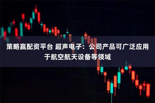 策略赢配资平台 超声电子：公司产品可广泛应用于航空航天设备等领域