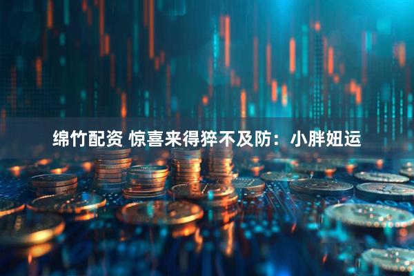 绵竹配资 惊喜来得猝不及防：小胖妞运