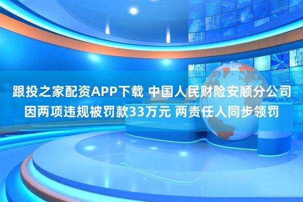 跟投之家配资APP下载 中国人民财险安顺分公司因两项违规被罚款33万元 两责任人同步领罚