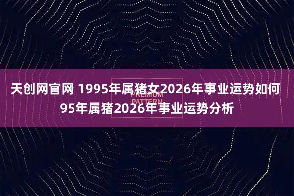天创网官网 1995年属猪女2026年事业运势如何 95年属猪2026年事业运势分析
