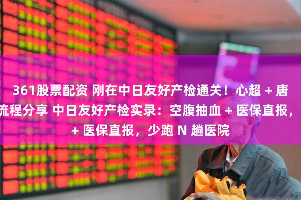 361股票配资 刚在中日友好产检通关！心超 + 唐筛避坑，真实流程分享 中日友好产检实录：空腹抽血 + 医保直报，少跑 N 趟医院