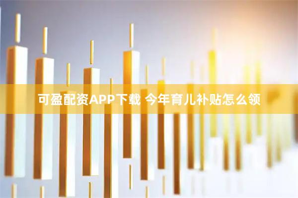 可盈配资APP下载 今年育儿补贴怎么领