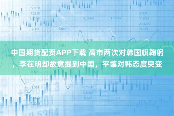 中国期货配资APP下载 高市两次对韩国旗鞠躬，李在明却故意提到中国，平壤对韩态度突变