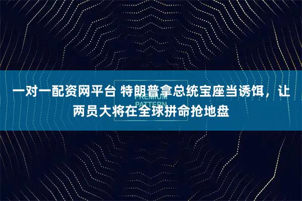 一对一配资网平台 特朗普拿总统宝座当诱饵，让两员大将在全球拼命抢地盘