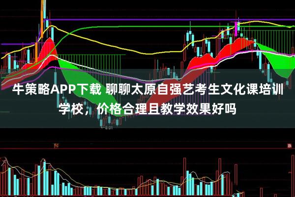 牛策略APP下载 聊聊太原自强艺考生文化课培训学校，价格合理且教学效果好吗