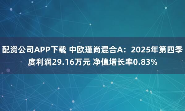 配资公司APP下载 中欧瑾尚混合A：2025年第四季度利润29.16万元 净值增长率0.83%