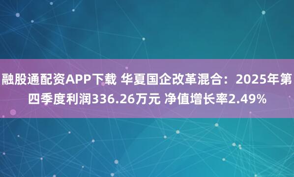 融股通配资APP下载 华夏国企改革混合：2025年第四季度利润336.26万元 净值增长率2.49%