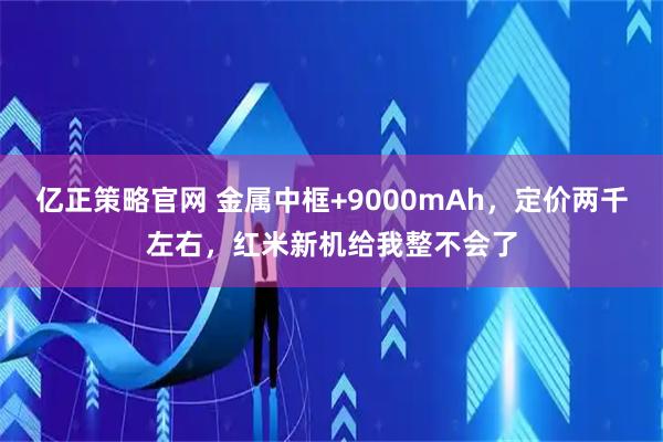 亿正策略官网 金属中框+9000mAh，定价两千左右，红米新机给我整不会了