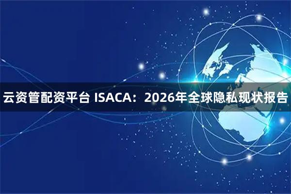 云资管配资平台 ISACA：2026年全球隐私现状报告