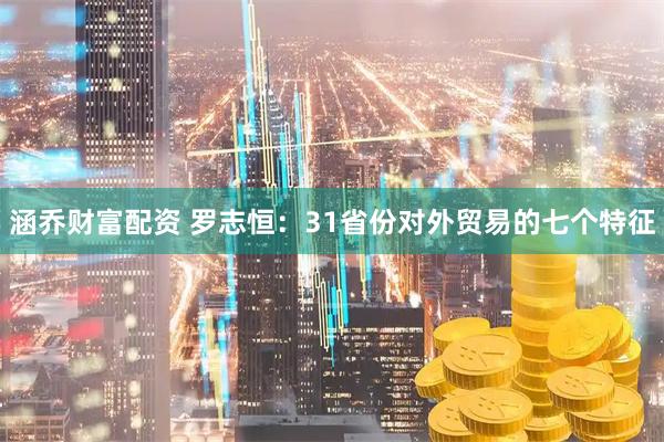 涵乔财富配资 罗志恒：31省份对外贸易的七个特征