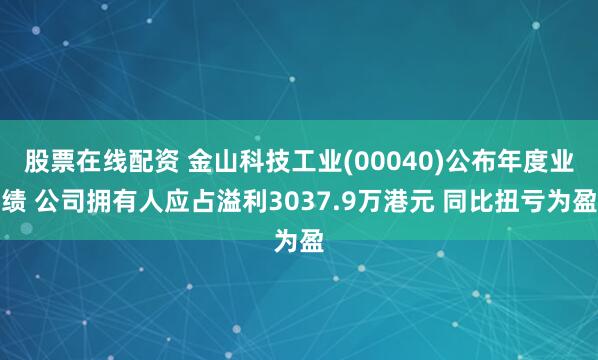 股票在线配资 金山科技工业(00040)公布年度业绩 公司拥有人应占溢利3037.9万港元 同比扭亏为盈