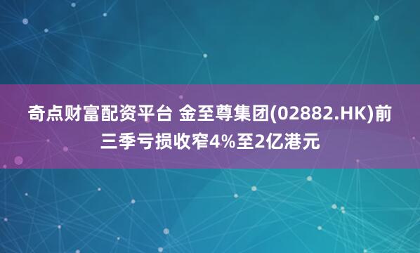 奇点财富配资平台 金至尊集团(02882.HK)前三季亏损收窄4%至2亿港元