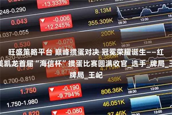 旺盛策略平台 巅峰掼蛋对决 冠冕荣耀诞生——红星美凯龙首届“海信杯”掼蛋比赛圆满收官_选手_牌局_王屺