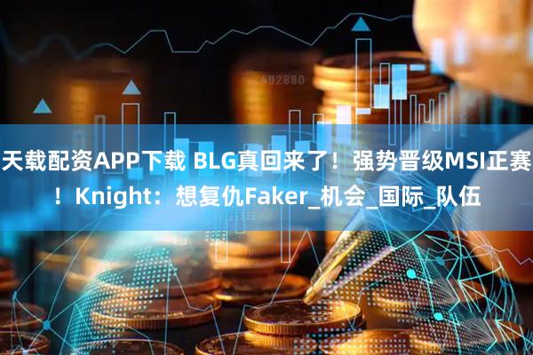天载配资APP下载 BLG真回来了！强势晋级MSI正赛！Knight：想复仇Faker_机会_国际_队伍