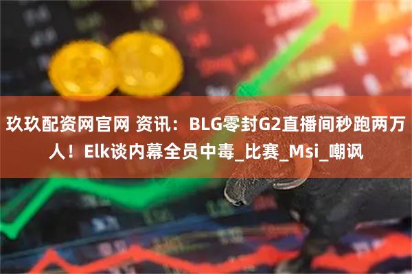 玖玖配资网官网 资讯：BLG零封G2直播间秒跑两万人！Elk谈内幕全员中毒_比赛_Msi_嘲讽