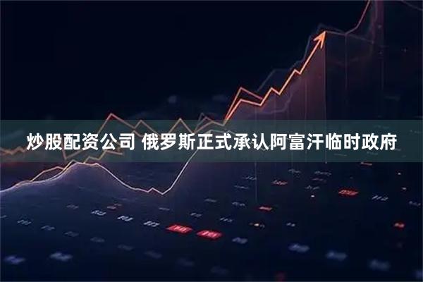 炒股配资公司 俄罗斯正式承认阿富汗临时政府