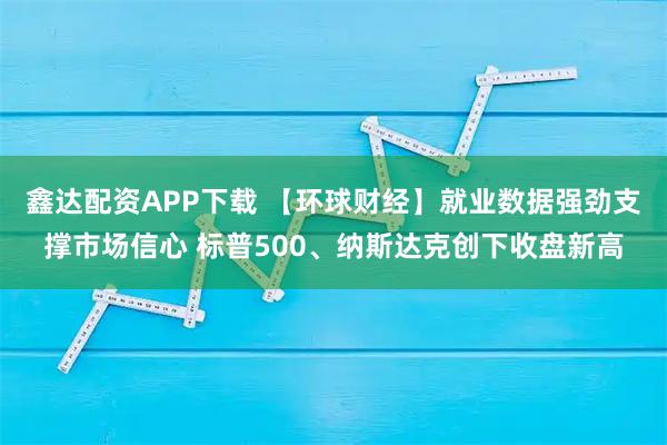 鑫达配资APP下载 【环球财经】就业数据强劲支撑市场信心 标普500、纳斯达克创下收盘新高