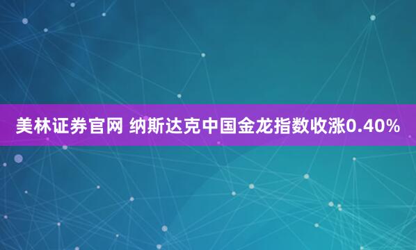 美林证券官网 纳斯达克中国金龙指数收涨0.40%