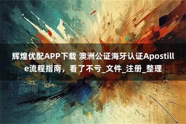 辉煌优配APP下载 澳洲公证海牙认证Apostille流程指南，看了不亏_文件_注册_整理