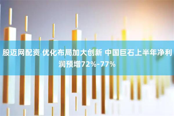股迈网配资 优化布局加大创新 中国巨石上半年净利润预增72%-77%