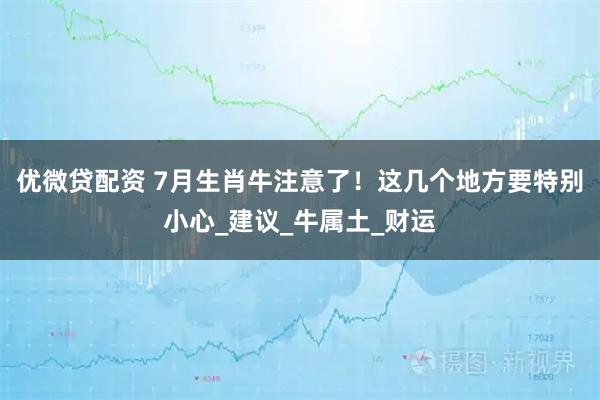 优微贷配资 7月生肖牛注意了！这几个地方要特别小心_建议_牛属土_财运