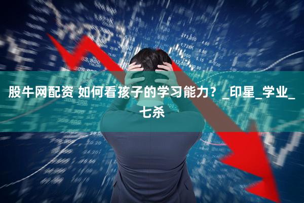 股牛网配资 如何看孩子的学习能力？_印星_学业_七杀
