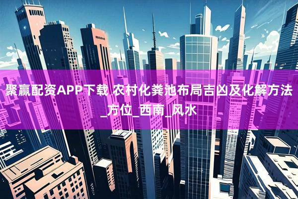聚赢配资APP下载 农村化粪池布局吉凶及化解方法_方位_西南_风水