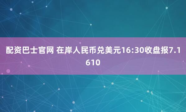 配资巴士官网 在岸人民币兑美元16:30收盘报7.1610