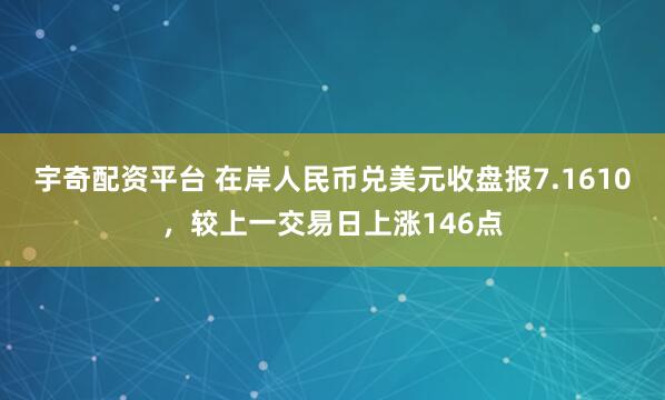 宇奇配资平台 在岸人民币兑美元收盘报7.1610，较上一交易日上涨146点