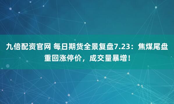 九倍配资官网 每日期货全景复盘7.23：焦煤尾盘重回涨停价，成交量暴增！