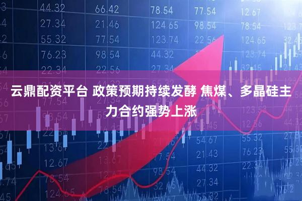 云鼎配资平台 政策预期持续发酵 焦煤、多晶硅主力合约强势上涨