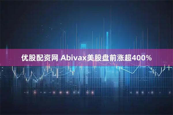 优股配资网 Abivax美股盘前涨超400%