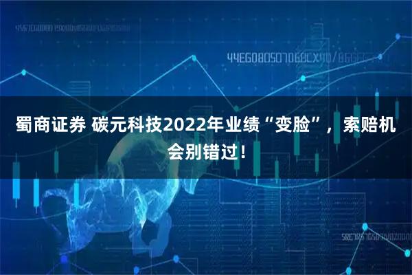 蜀商证券 碳元科技2022年业绩“变脸”，索赔机会别错过！